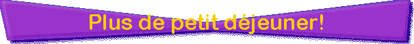 Plus de petit d�jeuner!